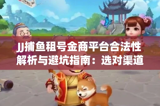 JJ捕鱼租号金商平台合法性解析与避坑指南：选对渠道才能安心赚钱