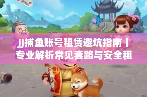 JJ捕鱼账号租赁避坑指南｜专业解析常见套路与安全租号法则