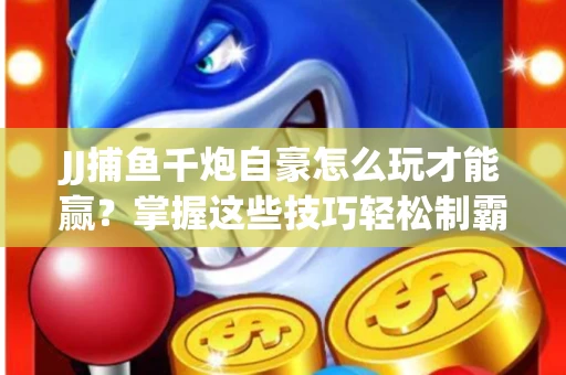 JJ捕鱼千炮自豪怎么玩才能赢？掌握这些技巧轻松制霸