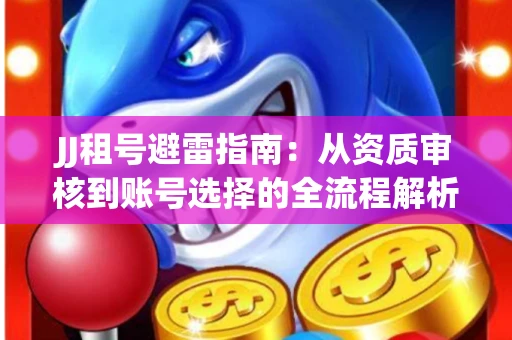 JJ租号避雷指南：从资质审核到账号选择的全流程解析！捕鱼经典账号有何独特差异？