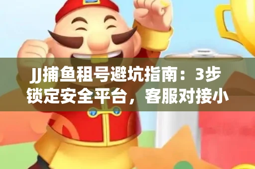 JJ捕鱼租号避坑指南：3步锁定安全平台，客服对接小技巧全公开