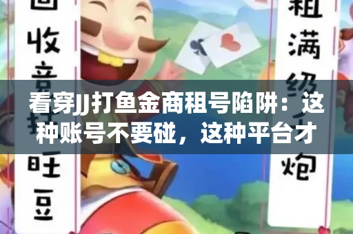 看穿JJ打鱼金商租号陷阱：这种账号不要碰，这种平台才靠谱